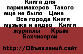 Книга для парикмахеров! Такого еще не было › Цена ­ 1 500 - Все города Книги, музыка и видео » Книги, журналы   . Крым,Бахчисарай